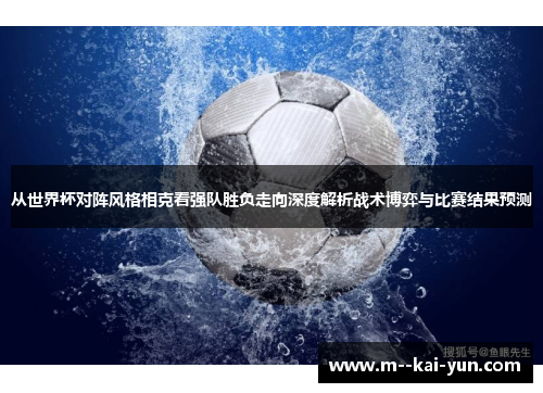从世界杯对阵风格相克看强队胜负走向深度解析战术博弈与比赛结果预测