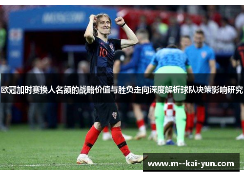 欧冠加时赛换人名额的战略价值与胜负走向深度解析球队决策影响研究