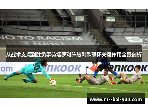 从战术支点到胜负手劳塔罗对阵热刺欧联杯关键作用全景剖析