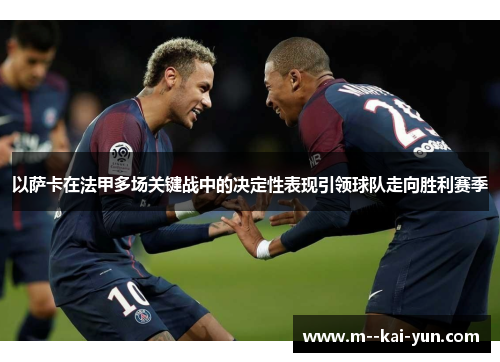 以萨卡在法甲多场关键战中的决定性表现引领球队走向胜利赛季