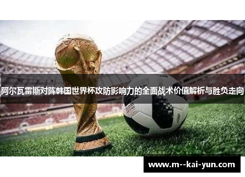 阿尔瓦雷斯对阵韩国世界杯攻防影响力的全面战术价值解析与胜负走向