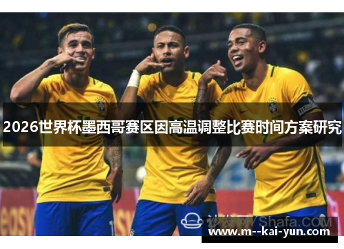 2026世界杯墨西哥赛区因高温调整比赛时间方案研究