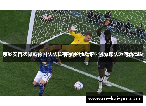 京多安首次佩戴德国队队长袖标领衔欧洲杯 激励球队迈向新高峰