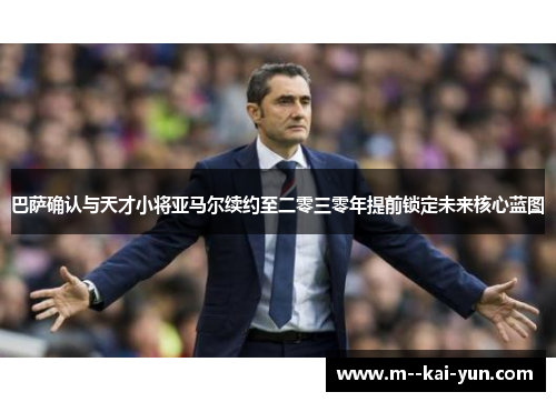 巴萨确认与天才小将亚马尔续约至二零三零年提前锁定未来核心蓝图
