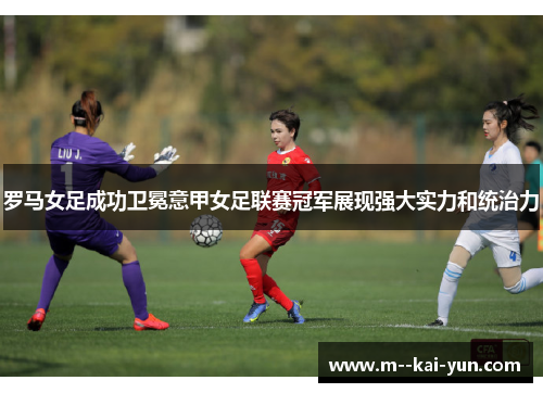 罗马女足成功卫冕意甲女足联赛冠军展现强大实力和统治力